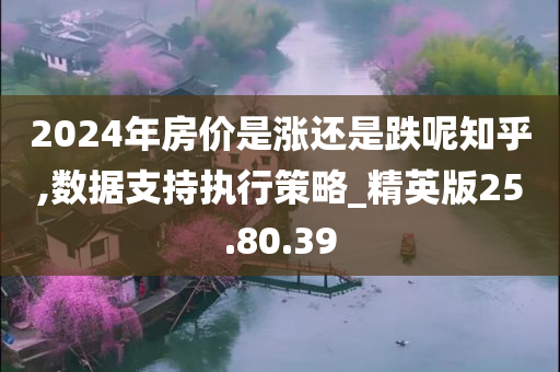 2024年房价是涨还是跌呢知乎,数据支持执行策略_精英版25.80.39