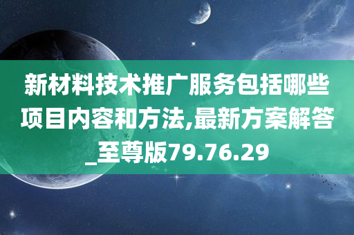 新材料技术推广服务包括哪些项目内容和方法,最新方案解答_至尊版79.76.29