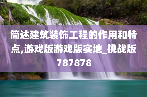 简述建筑装饰工程的作用和特点,游戏版游戏版实地_挑战版787878