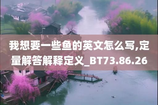 我想要一些鱼的英文怎么写,定量解答解释定义_BT73.86.26