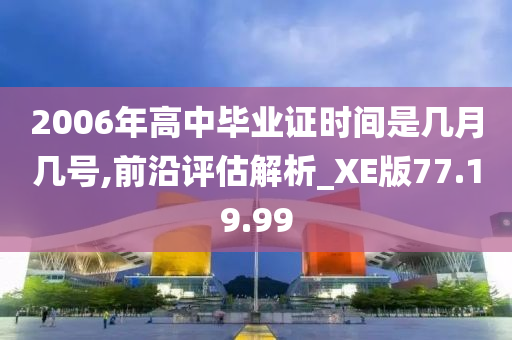 2006年高中毕业证时间是几月几号,前沿评估解析_XE版77.19.99