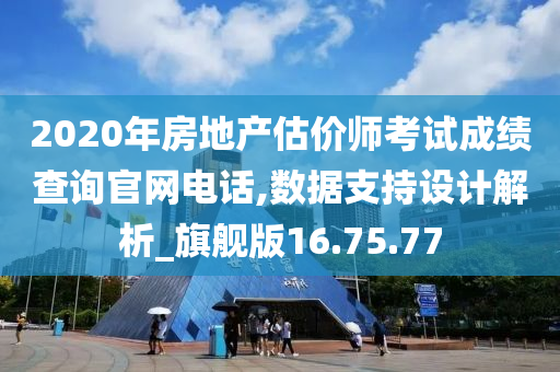 2020年房地产估价师考试成绩查询官网电话,数据支持设计解析_旗舰版16.75.77