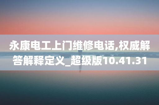 永康电工上门维修电话,权威解答解释定义_超级版10.41.31