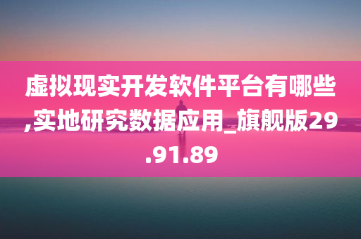 虚拟现实开发软件平台有哪些,实地研究数据应用_旗舰版29.91.89