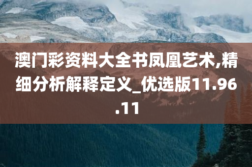 澳门彩资料大全书凤凰艺术,精细分析解释定义_优选版11.96.11