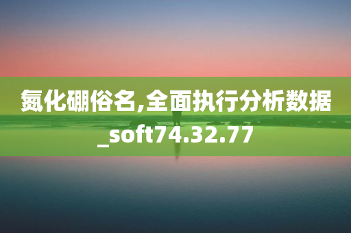 氮化硼俗名,全面执行分析数据_soft74.32.77