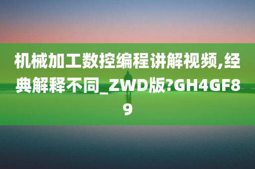 机械加工数控编程讲解视频,经典解释不同_ZWD版?GH4GF89