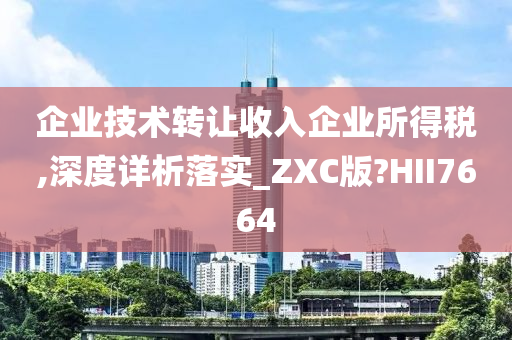 企业技术转让收入企业所得税,深度详析落实_ZXC版?HII7664