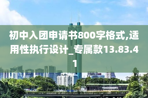 初中入团申请书800字格式,适用性执行设计_专属款13.83.41