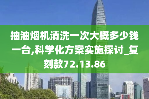 抽油烟机清洗一次大概多少钱一台,科学化方案实施探讨_复刻款72.13.86