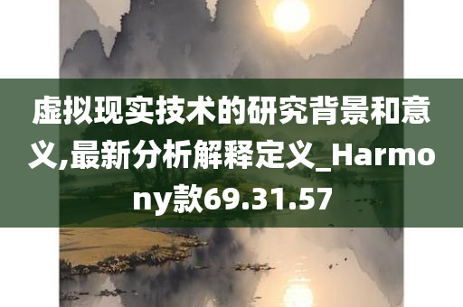 虚拟现实技术的研究背景和意义,最新分析解释定义_Harmony款69.31.57