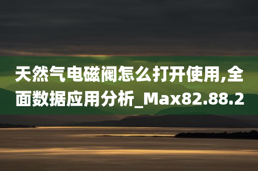 天然气电磁阀怎么打开使用,全面数据应用分析_Max82.88.20