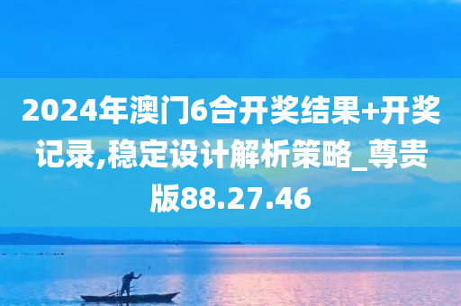 2024年澳门6合开奖结果+开奖记录,稳定设计解析策略_尊贵版88.27.46