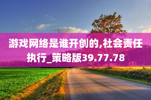 游戏网络是谁开创的,社会责任执行_策略版39.77.78