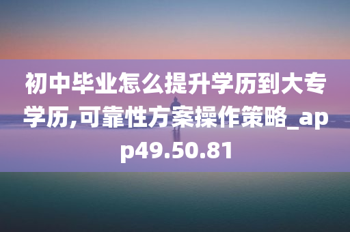 初中毕业怎么提升学历到大专学历,可靠性方案操作策略_app49.50.81