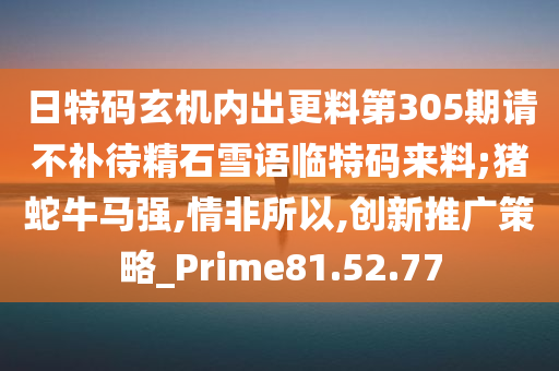 日特码玄机内出更料第305期请不补待精石雪语临特码来料;猪蛇牛马强,情非所以,创新推广策略_Prime81.52.77