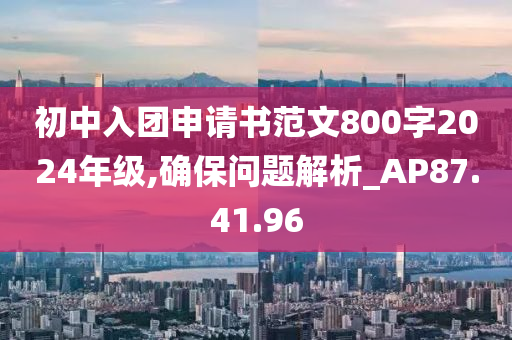 初中入团申请书范文800字2024年级,确保问题解析_AP87.41.96