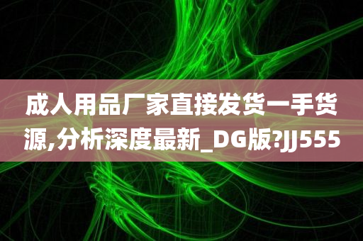 成人用品厂家直接发货一手货源,分析深度最新_DG版?JJ555