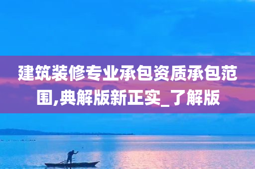 建筑装修专业承包资质承包范围,典解版新正实_了解版