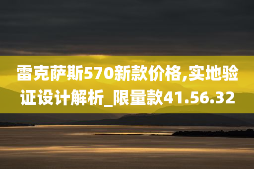 雷克萨斯570新款价格,实地验证设计解析_限量款41.56.32