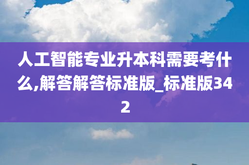 人工智能专业升本科需要考什么,解答解答标准版_标准版342