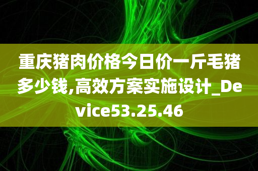 重庆猪肉价格今日价一斤毛猪多少钱,高效方案实施设计_Device53.25.46