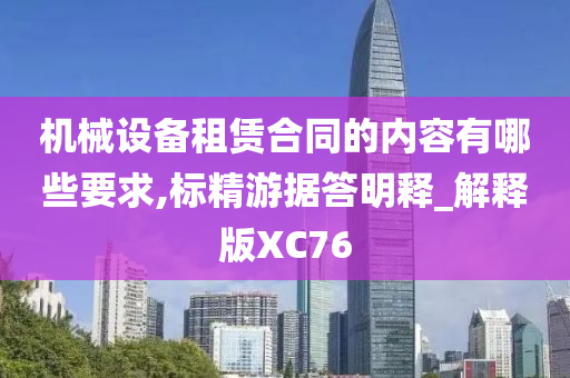 机械设备租赁合同的内容有哪些要求,标精游据答明释_解释版XC76