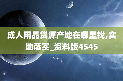 成人用品货源产地在哪里找,实地落实_资料版4545