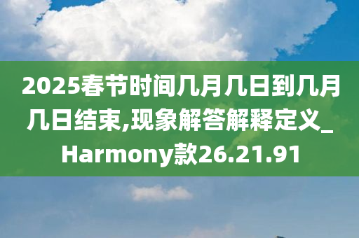 2025春节时间几月几日到几月几日结束,现象解答解释定义_Harmony款26.21.91