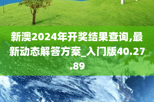 新澳2024年开奖结果查询,最新动态解答方案_入门版40.27.89