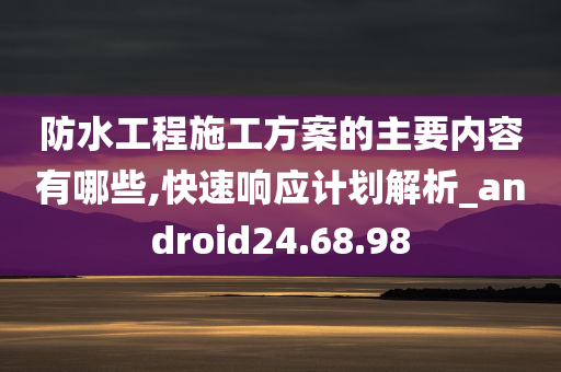 防水工程施工方案的主要内容有哪些,快速响应计划解析_android24.68.98