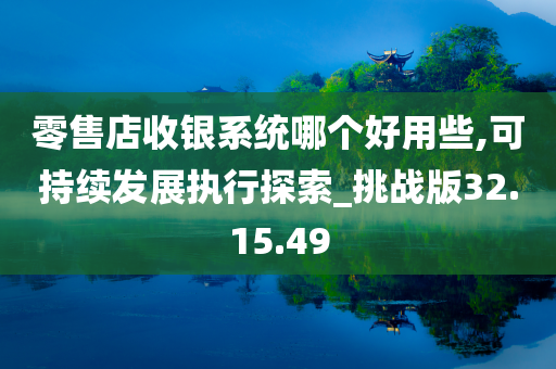 零售店收银系统哪个好用些,可持续发展执行探索_挑战版32.15.49