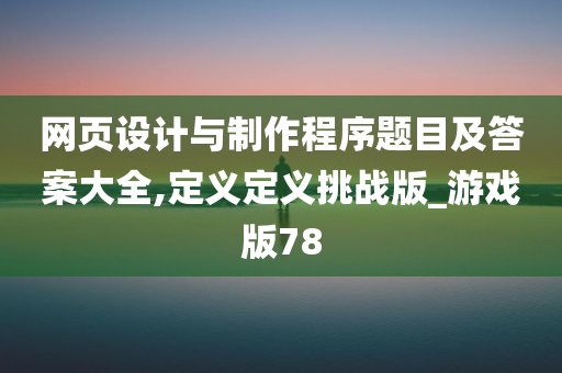 网页设计与制作程序题目及答案大全,定义定义挑战版_游戏版78