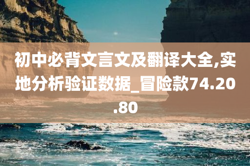 初中必背文言文及翻译大全,实地分析验证数据_冒险款74.20.80