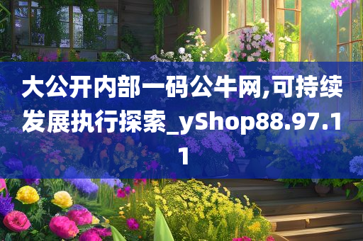 大公开内部一码公牛网,可持续发展执行探索_yShop88.97.11