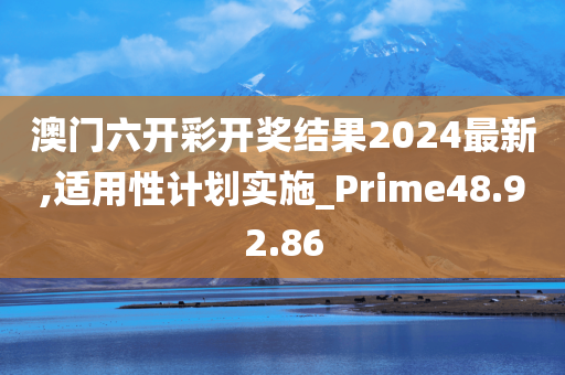 澳门六开彩开奖结果2024最新,适用性计划实施_Prime48.92.86