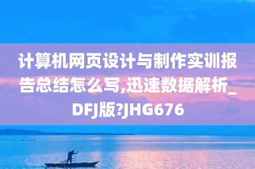 计算机网页设计与制作实训报告总结怎么写,迅速数据解析_DFJ版?JHG676