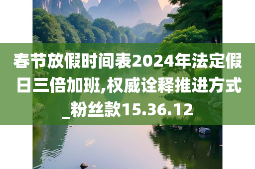 春节放假时间表2024年法定假日三倍加班,权威诠释推进方式_粉丝款15.36.12