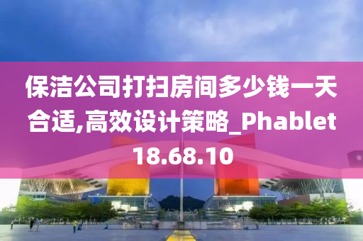 保洁公司打扫房间多少钱一天合适,高效设计策略_Phablet18.68.10