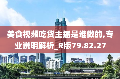 美食视频吃货主播是谁做的,专业说明解析_R版79.82.27