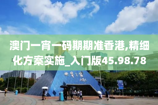 澳门一宵一码期期准香港,精细化方案实施_入门版45.98.78