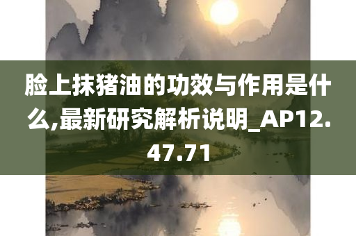 脸上抹猪油的功效与作用是什么,最新研究解析说明_AP12.47.71