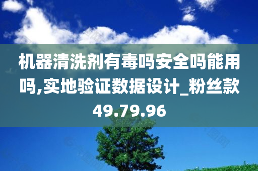 机器清洗剂有毒吗安全吗能用吗,实地验证数据设计_粉丝款49.79.96