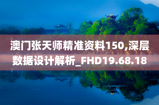 澳门张天师精准资料150,深层数据设计解析_FHD19.68.18