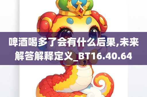 啤酒喝多了会有什么后果,未来解答解释定义_BT16.40.64