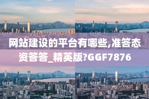 网站建设的平台有哪些,准答态资答答_精英版?GGF7876