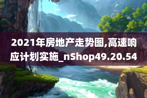 2021年房地产走势图,高速响应计划实施_nShop49.20.54