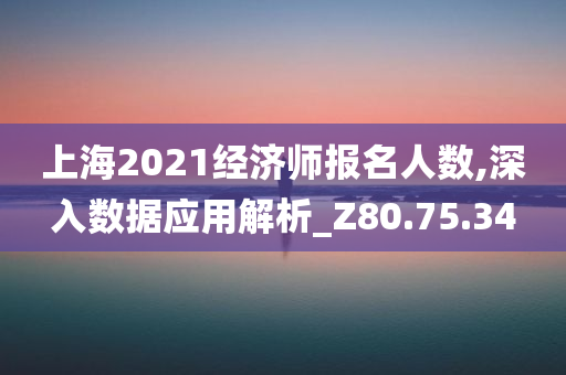 上海2021经济师报名人数,深入数据应用解析_Z80.75.34