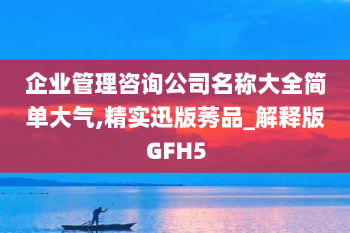 企业管理咨询公司名称大全简单大气,精实迅版莠品_解释版GFH5