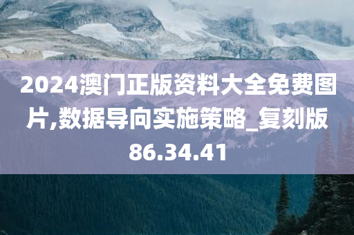 2024澳门正版资料大全免费图片,数据导向实施策略_复刻版86.34.41